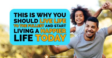 This Is Why You Should Live Life to the Fullest and Start Living a Happier Life Today