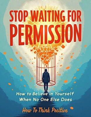 Stop Waiting for Permission: How to Believe in Yourself When No One Else Does